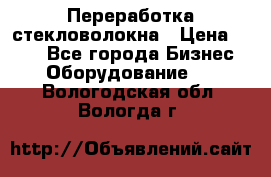 Переработка стекловолокна › Цена ­ 100 - Все города Бизнес » Оборудование   . Вологодская обл.,Вологда г.